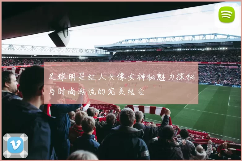 足球明星红人头像女神秘魅力探秘与时尚潮流的完美结合