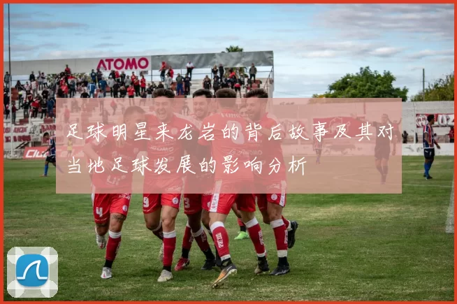 足球明星来龙岩的背后故事及其对当地足球发展的影响分析