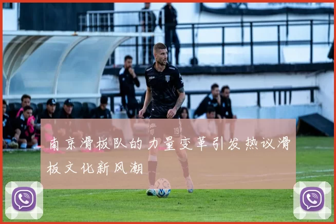 南京滑板队的力量变革引发热议滑板文化新风潮