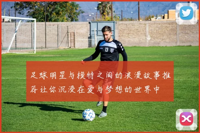 足球明星与模特之间的浪漫故事推荐让你沉浸在爱与梦想的世界中