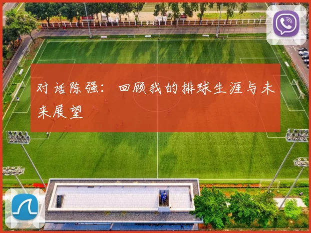 对话陈强：回顾我的排球生涯与未来展望