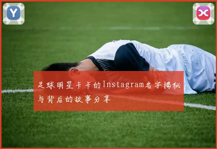 足球明星卡卡的Instagram名字揭秘与背后的故事分享