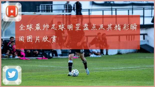 全球最帅足球明星盘点及其精彩瞬间图片欣赏