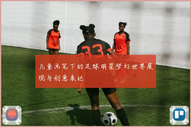 儿童画笔下的足球明星梦幻世界展现与创意表达