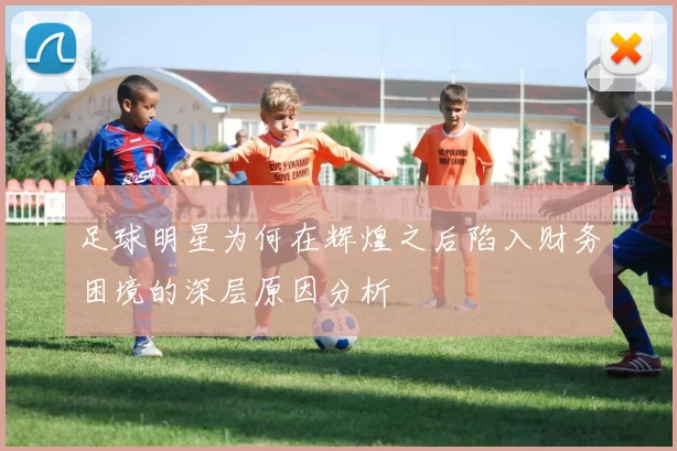 足球明星为何在辉煌之后陷入财务困境的深层原因分析