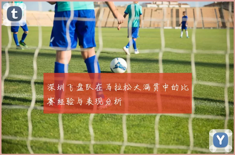 深圳飞盘队在马拉松大满贯中的比赛经验与表现分析