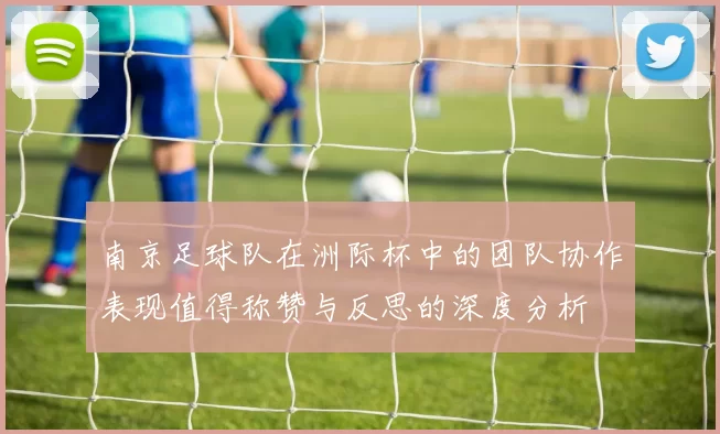 南京足球队在洲际杯中的团队协作表现值得称赞与反思的深度分析