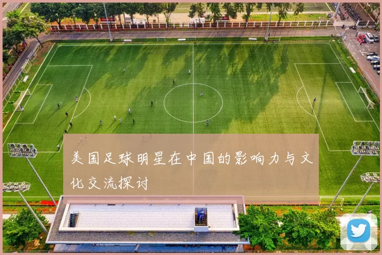 美国足球明星在中国的影响力与文化交流探讨