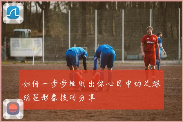 如何一步步绘制出你心目中的足球明星形象技巧分享