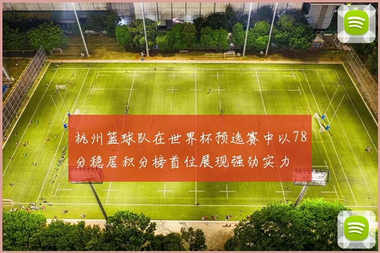 杭州篮球队在世界杯预选赛中以78分稳居积分榜首位展现强劲实力