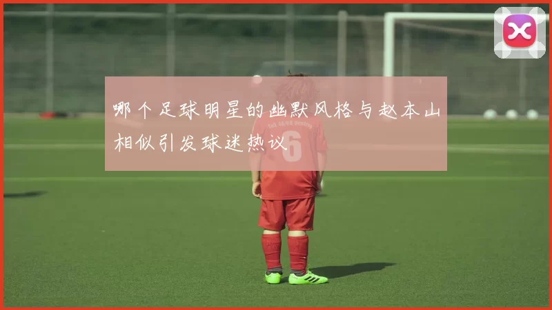 哪个足球明星的幽默风格与赵本山相似引发球迷热议