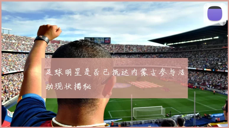 足球明星是否已抵达内蒙古参与活动现状揭秘