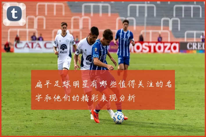 扁平足球明星有哪些值得关注的名字和他们的精彩表现分析