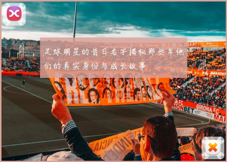 足球明星的昔日名字揭秘那些年他们的真实身份与成长故事