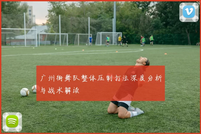 广州街舞队整体压制打法深度分析与战术解读