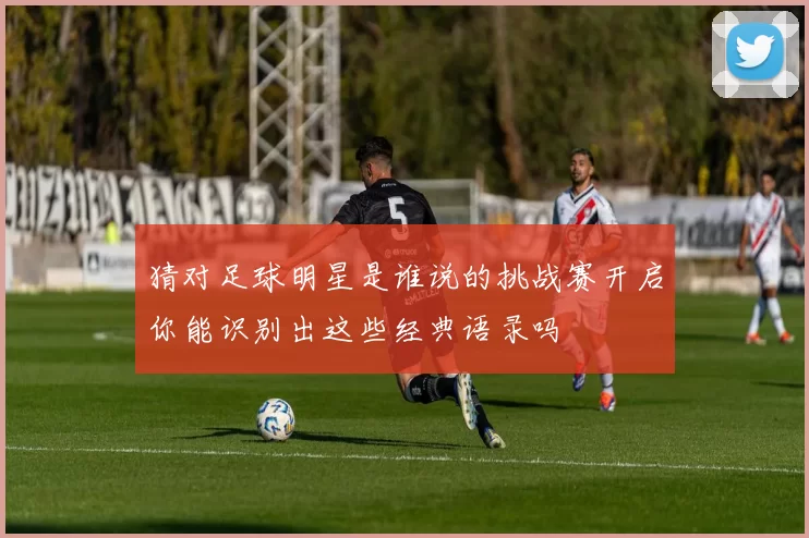 猜对足球明星是谁说的挑战赛开启你能识别出这些经典语录吗