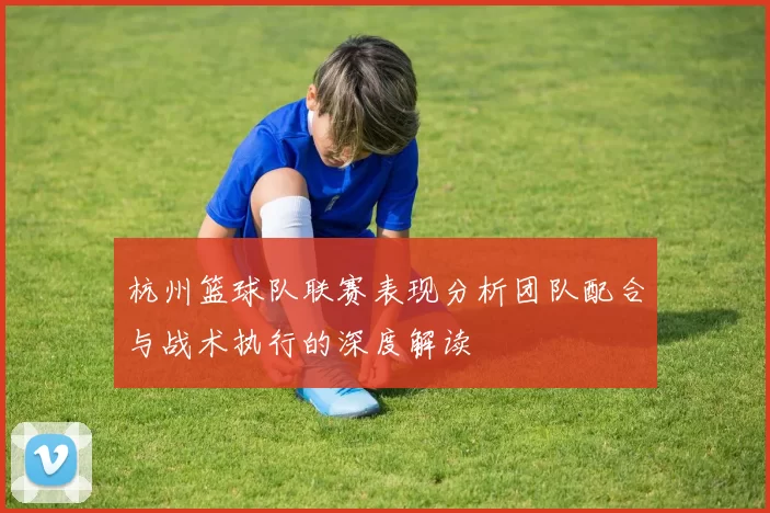 杭州篮球队联赛表现分析团队配合与战术执行的深度解读