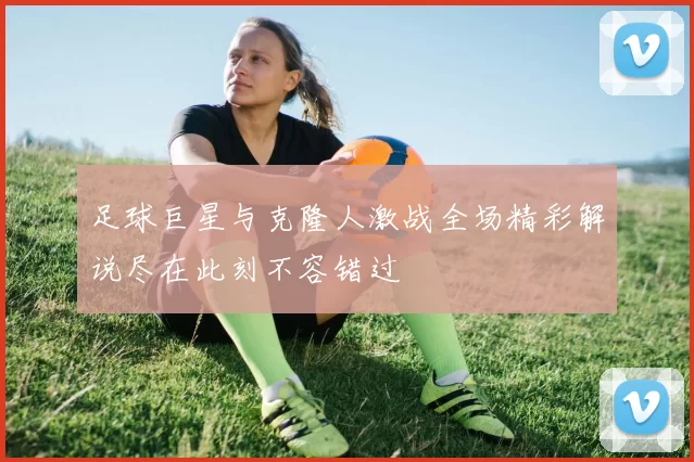 足球巨星与克隆人激战全场精彩解说尽在此刻不容错过