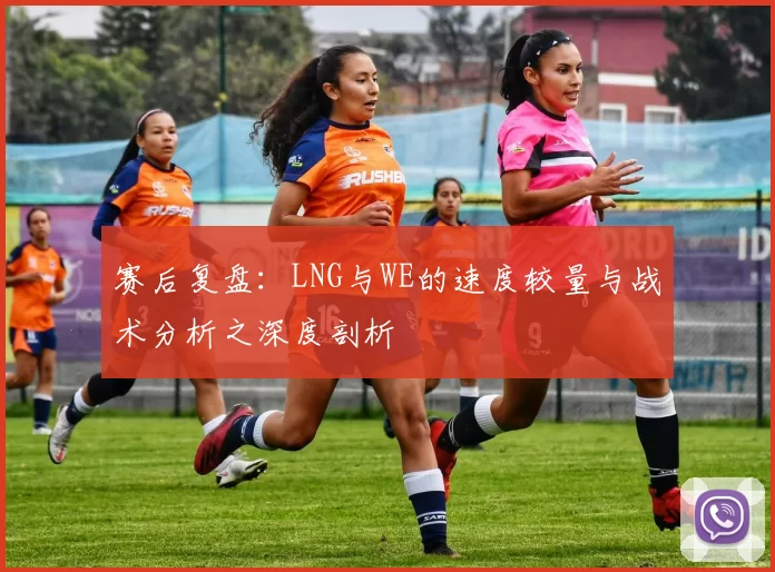 赛后复盘：LNG与WE的速度较量与战术分析之深度剖析