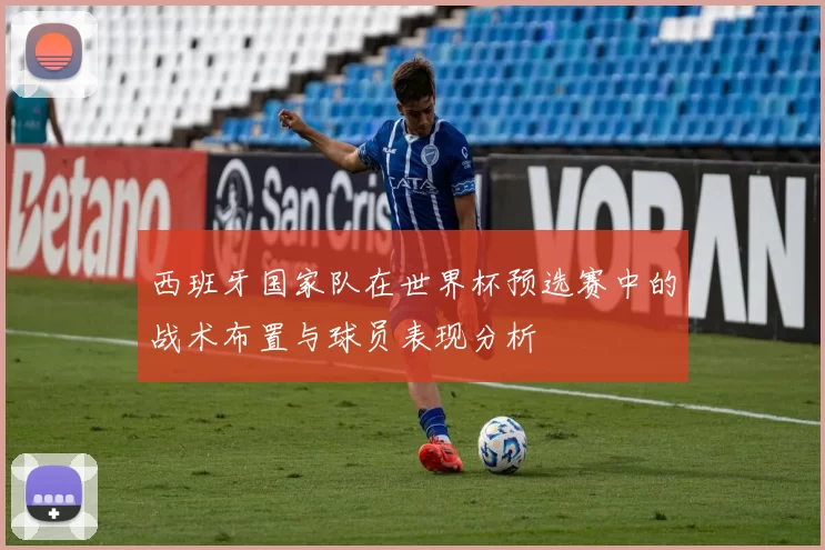 西班牙国家队在世界杯预选赛中的战术布置与球员表现分析