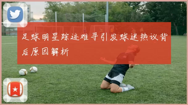 足球明星踪迹难寻引发球迷热议背后原因解析