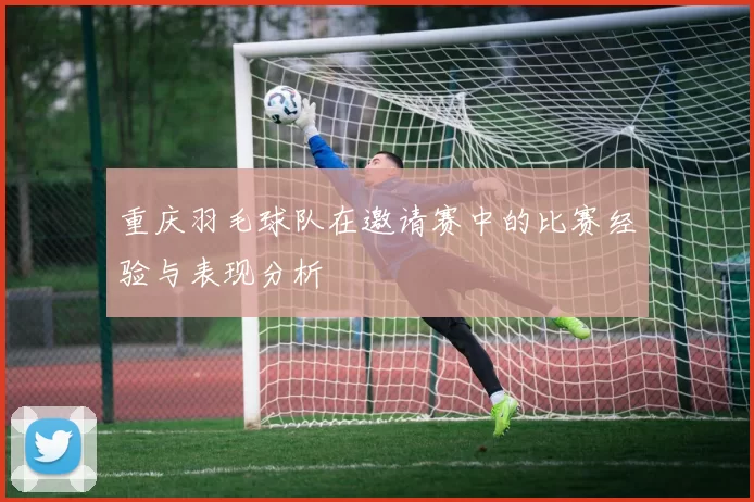 重庆羽毛球队在邀请赛中的比赛经验与表现分析
