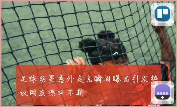 足球明星意外走光瞬间曝光引发热议网友热评不断