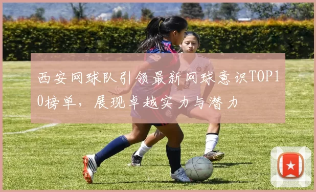 西安网球队引领最新网球意识TOP10榜单，展现卓越实力与潜力