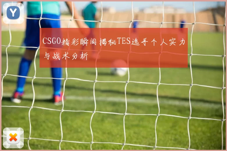 CSGO精彩瞬间揭秘TES选手个人实力与战术分析