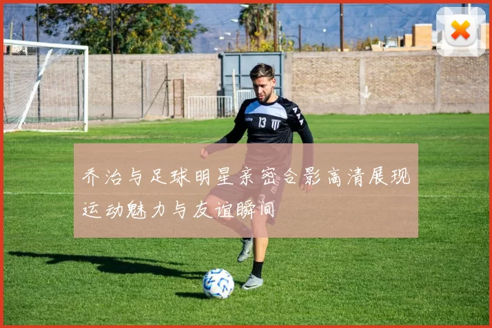 乔治与足球明星亲密合影高清展现运动魅力与友谊瞬间