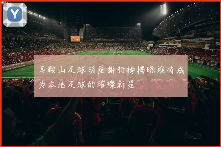 马鞍山足球明星排行榜揭晓谁将成为本地足球的璀璨新星