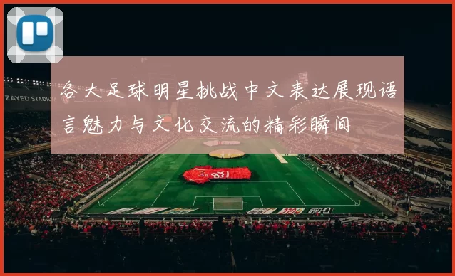 各大足球明星挑战中文表达展现语言魅力与文化交流的精彩瞬间