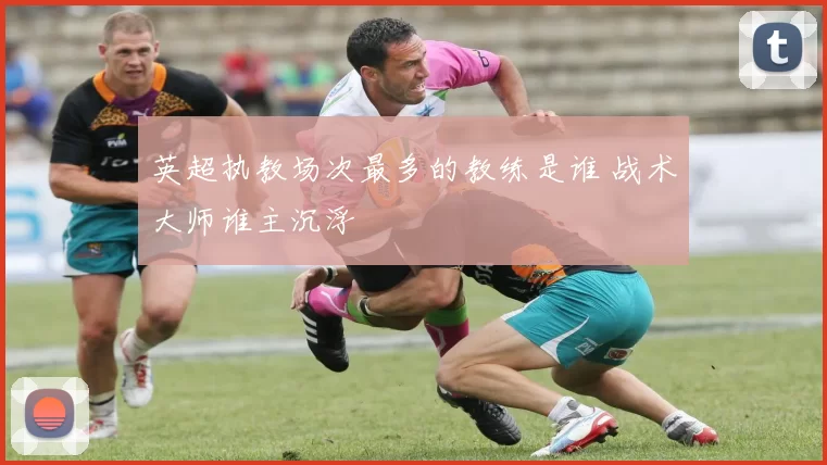 英超执教场次最多的教练是谁 战术大师谁主沉浮