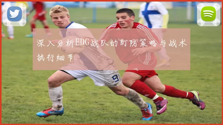 深入分析EDG战队的盯防策略与战术执行细节