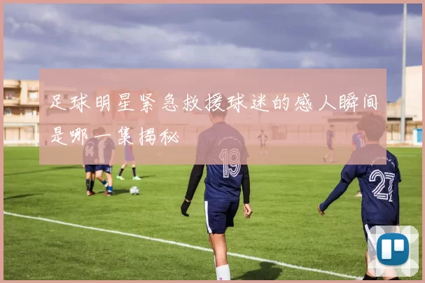 足球明星紧急救援球迷的感人瞬间是哪一集揭秘