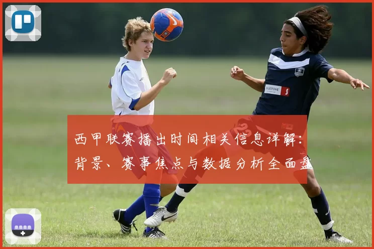西甲联赛播出时间相关信息详解：背景、赛事焦点与数据分析全面盘点