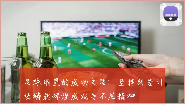 足球明星的成功之路：坚持刻苦训练铸就辉煌成就与不屈精神