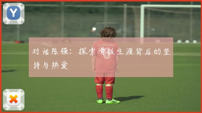 对话陈强：探索滑板生涯背后的坚持与热爱