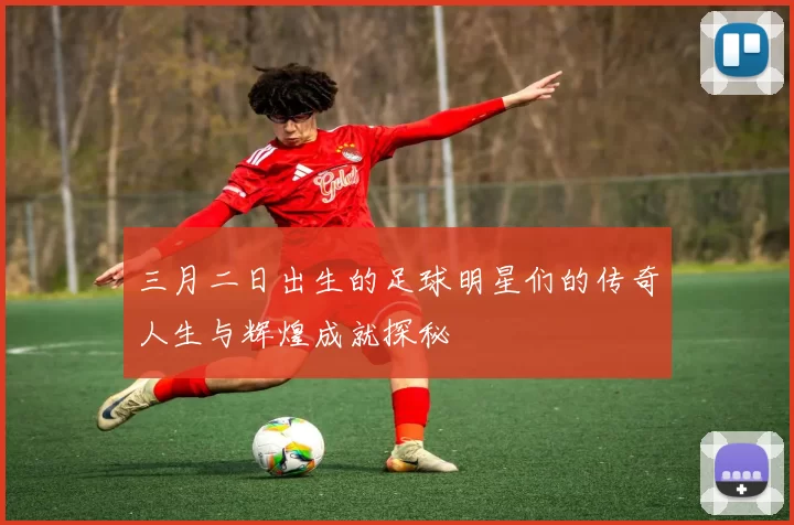 三月二日出生的足球明星们的传奇人生与辉煌成就探秘