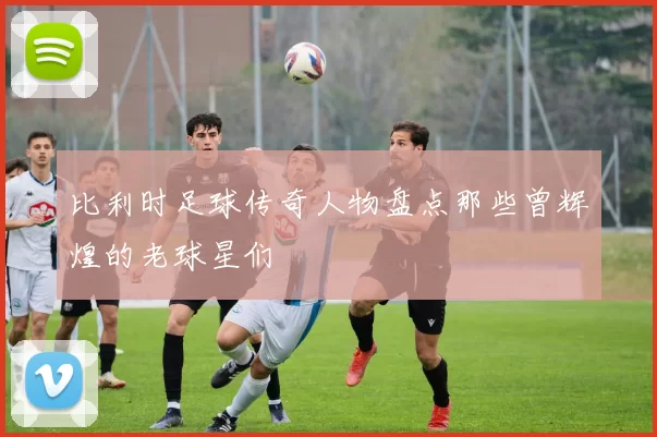 比利时足球传奇人物盘点那些曾辉煌的老球星们