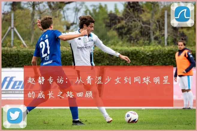 赵静专访：从青涩少女到网球明星的成长之路回顾
