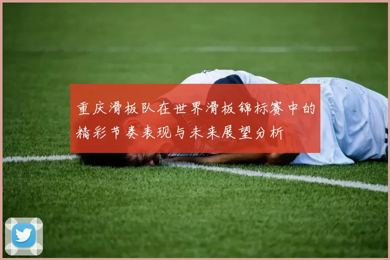 重庆滑板队在世界滑板锦标赛中的精彩节奏表现与未来展望分析