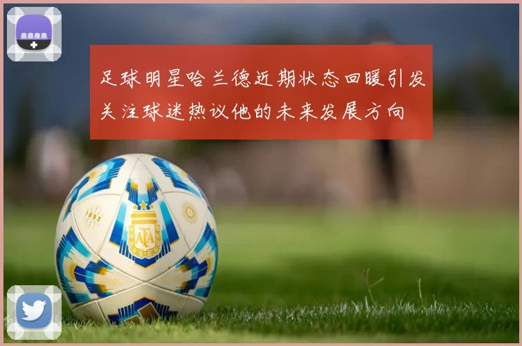 足球明星哈兰德近期状态回暖引发关注球迷热议他的未来发展方向