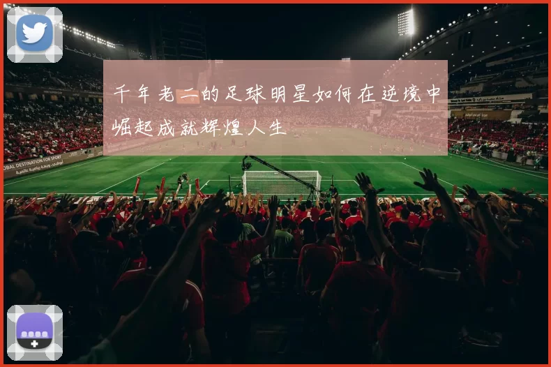 千年老二的足球明星如何在逆境中崛起成就辉煌人生