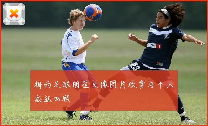 梅西足球明星头像图片欣赏与个人成就回顾