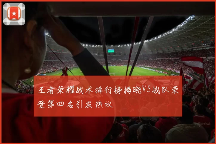 王者荣耀战术排行榜揭晓V5战队荣登第四名引发热议