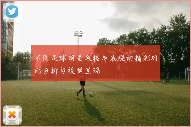 不同足球明星风格与表现的精彩对比分析与视觉呈现