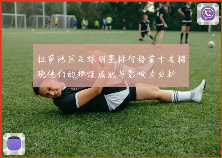 拉萨地区足球明星排行榜前十名揭晓他们的辉煌成就与影响力分析
