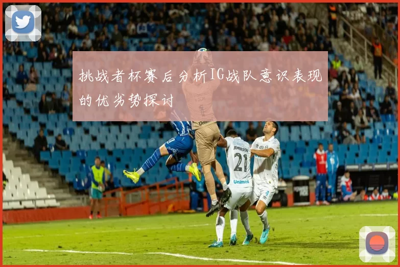挑战者杯赛后分析IG战队意识表现的优劣势探讨