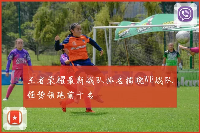 王者荣耀最新战队排名揭晓WE战队强势领跑前十名